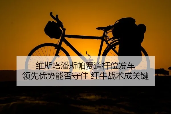 维斯塔潘斯帕赛道杆位发车 领先优势能否守住 红牛战术成关键